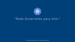 © 2018, Amazon Web Services, Inc. or its affiliates. All rights reserved.
“Rode Kunernetes para mim.”
 
