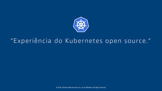 © 2018, Amazon Web Services, Inc. or its affiliates. All rights reserved.
”Experiência do Kubernetes open source.”
 