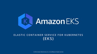 © 2018, Amazon Web Services, Inc. or its affiliates. All rights reserved.
E L A S T I C C O N T A I N E R S E R V I C E F O R K U B E R N E T E S
(EKS)
 