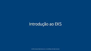 © 2018, Amazon Web Services, Inc. or its affiliates. All rights reserved.
Introdução ao EKS
 