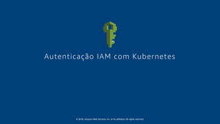 © 2018, Amazon Web Services, Inc. or its affiliates. All rights reserved.
Autenticação IAM com Kubernetes
 