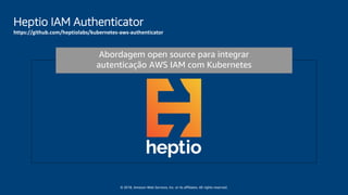 © 2018, Amazon Web Services, Inc. or its affiliates. All rights reserved.
Heptio IAM Authenticator
https://github.com/heptiolabs/kubernetes-aws-authenticator
Abordagem open source para integrar
autenticação AWS IAM com Kubernetes
 