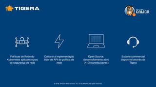 © 2018, Amazon Web Services, Inc. or its affiliates. All rights reserved.
Políticas de Rede do
Kubernetes aplicam regras
de segurança de rede
Calico é a implementação
líder de API de política de
rede
Open Source,
desenvolvimento ativo
(>100 contribuidores)
Suporte commercial
disponível através da
Tigera
 