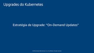 © 2018, Amazon Web Services, Inc. or its affiliates. All rights reserved.
Estratégia de Upgrade: “On-Demand Updates”
Upgrades do Kubernetes
 