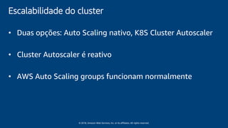 © 2018, Amazon Web Services, Inc. or its affiliates. All rights reserved.
Escalabilidade do cluster
• Duas opções: Auto Scaling nativo, K8S Cluster Autoscaler
• Cluster Autoscaler é reativo
• AWS Auto Scaling groups funcionam normalmente
 
