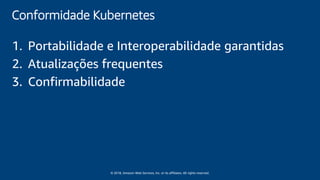 © 2018, Amazon Web Services, Inc. or its affiliates. All rights reserved.
Conformidade Kubernetes
1. Portabilidade e Interoperabilidade garantidas
2. Atualizações frequentes
3. Confirmabilidade
 