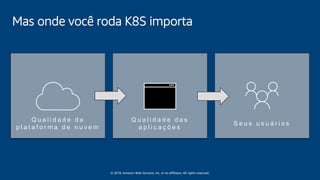 © 2018, Amazon Web Services, Inc. or its affiliates. All rights reserved.
Mas onde você roda K8S importa
Q u a l i d a d e d a
p l a t a f o r m a d e n u v e m
Q u a l i d a d e d a s
a p l i c a ç õ e s
S e u s u s u á r i o s
 