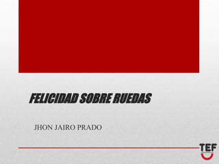 FELICIDAD SOBRE RUEDAS
JHON JAIRO PRADO
®
 