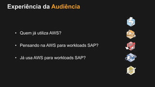 Experiência da Audiência
• Quem já utiliza AWS?
• Pensando na AWS para workloads SAP?
• Já usa AWS para workloads SAP?
 