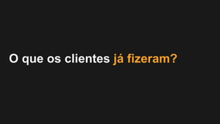 O que os clientes já fizeram?
 