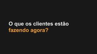 O que os clientes estão
fazendo agora?
 
