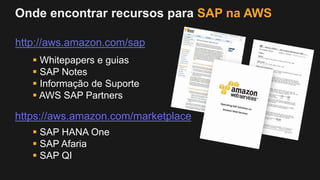 http://aws.amazon.com/sap
 Whitepapers e guias
 SAP Notes
 Informação de Suporte
 AWS SAP Partners
Onde encontrar recursos para SAP na AWS
https://aws.amazon.com/marketplace
 SAP HANA One
 SAP Afaria
 SAP QI
 