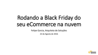 Rodando a Black Friday do
seu eCommerce na nuvem
Felipe Garcia, Arquiteto de Soluções
22 de Agosto de 2016
 