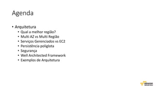 Agenda
• Arquitetura
• Qual a melhor região?
• Multi AZ vs Multi Região
• Serviços Gerenciados vs EC2
• Persistência poliglota
• Segurança
• Well Architected Framework
• Exemplos de Arquitetura
 