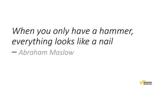 When you only have a hammer,
everything looks like a nail
– Abraham Maslow
 
