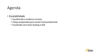 Agenda
• Escalabilidade
• Escolhendo a instância correta
• Esteja preparado para escalar horizontalmente
• Escalando com Auto Scaling e ELB
 