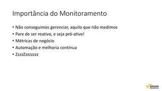 Importância do Monitoramento
• Não conseguimos gerenciar, aquilo que não medimos
• Pare de ser reativo, e seja pró-ativo!
• Métricas de negócio
• Automação e melhoria contínua
• ZzzzZzzzzzzz
 
