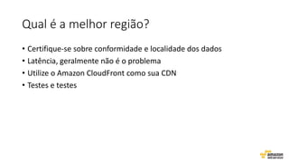 Qual é a melhor região?
• Certifique-se sobre conformidade e localidade dos dados
• Latência, geralmente não é o problema
• Utilize o Amazon CloudFront como sua CDN
• Testes e testes
 