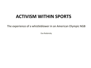 ACTIVISM WITHIN SPORTS
The experience of a whistleblower in an American Olympic NGB
Eva Rodansky
 