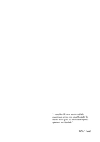 “...o espírito é livre na sua necessidade,
encontrando apenas nela a sua liberdade, do
mesmo modo que a sua necessidade repousa
apenas na sua liberdade.”



                                G.W.F. Hegel
 