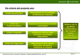 Criteri d’equitat: Criteri de prioritat: Utilització eficient dels recursos municipals disponibles Priorització en la recollida d’informació rellevant Els criteris del projecte son: Criteri de Transversalitat: Implicació de diversos serveis municipals Millora de la qualitat   urbanística, de l’espai públic i de la convivència Criteri de seguretat: Minimització dels riscos, situacions de perill o molèsties al ciutadà Els ulls de la ciutat - Innovació i Projectes - rodapremsa24012007.ppt – gen 07 