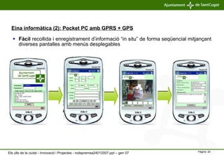 Fàcil  recollida i enregistrament d’informació “in situ” de forma seqüencial mitjançant diverses pantalles amb menús desplegables   Eina informàtica (2): Pocket PC amb GPRS + GPS Els ulls de la ciutat - Innovació i Projectes - rodapremsa24012007.ppt – gen 07 