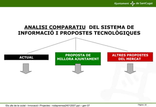 ANALISI COMPARATIU   DEL SISTEMA DE INFORMACIÓ I PROPOSTES TECNOLÒGIQUES ACTUAL PROPOSTA DE MILLORA AJUNTAMENT   ALTRES PROPOSTES DEL MERCAT  Els ulls de la ciutat - Innovació i Projectes - rodapremsa24012007.ppt – gen 07 