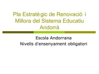 Pla Estratègic de Renovació i
Millora del Sistema Educatiu
Andorrà
Escola Andorrana
Nivells d’ensenyament obligatori
 