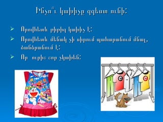 Ինչո՞ւ կախիչը զգեստ ունի: Որովհետև թիթիզ կախիչ է: Որովհետև մենակ չի սիրում պահարանում մնալ, ձանձրանում է: Որ  ուրիշ շոր չկախեն: 