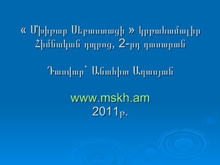 « Մխիթար Սեբաստացի » կրթահամալիր Հիմնական դպրոց, 2-րդ դասարան Դասվար` Անահիտ Աղասյան www.mskh.am 2011թ. 