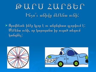   Ինչո՞ւ անիվը մեքենա ունի: Որովհետև ինքը կլոր է ու անընդհատ գլորվում է: Մեքենա ունի, որ կարողանա իր ուզած տեղում կանգնել: ԹԱՐՍ ՀԱՐՑԵՐ 
