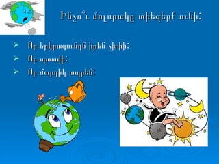 Ինչո՞ւ մոլորակը տիեզերք ունի: Որ երկրագունդն իրեն չխփի: Որ պտտվի: Որ մարդիկ ապրեն: 