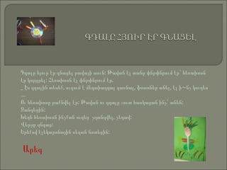 Գդալը հյուր էր գնացել թավայի տուն: Թավան էլ տանը փնթփնթում էր` հեռախոսն էր կորցրել: Հեռախոսն էլ փնթփնթում էր. _ Էս գդալին տեսեք, ուզում է մեդաիագդալ դառնալ, ֆոտոներ անել, էլ ի~նչ կուզես … Ու հեռախոսը թաքնվել էր: Թավան ու գդալը շուտ հասկացան ինչ` անեն: Զանգեցին: Խեղճ հեռախոսն ինչքան ուզեց  չզանգվել, չեղավ:  Վերջը զնգաց:  Երեքով էլեկտրոնային սեղան նստեցին:  Արեգ   