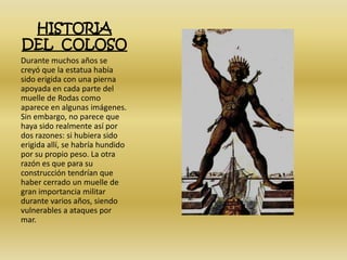 HISTORIA
DEL COLOSO
Durante muchos años se
creyó que la estatua había
sido erigida con una pierna
apoyada en cada parte de...