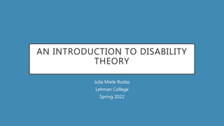 AN INTRODUCTION TO DISABILITY
THEORY
Julia Miele Rodas
Lehman College
Spring 2022
 