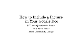 How to Include a Picture
in Your Google Doc
ENG 112: Questions of Justice
Julia Miele Rodas
Bronx Community College
 