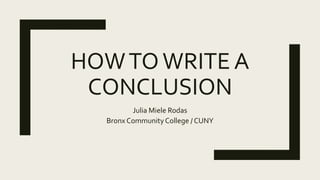 HOWTOWRITE A
CONCLUSION
Julia Miele Rodas
Bronx CommunityCollege / CUNY
 