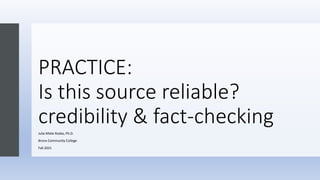 PRACTICE:
Is this source reliable?
credibility & fact-checking
Julia Miele Rodas, Ph.D.
Bronx Community College
Fall 2021
 