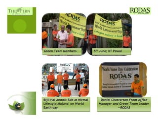 Green Team Members                5th June; IIT Powai




Bijli Hai Anmol: Skit at Nirmal       Daniel Chatterton-Front office
                                             Chatterton-Front
Lifestyle,Mulund on World            Manager and Green Team Leader
Earth day                                        --RODAS
                                                 --RODAS
 