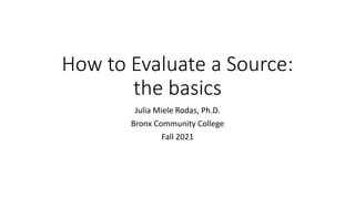 How to Evaluate a Source:
the basics
Julia Miele Rodas, Ph.D.
Bronx Community College
Fall 2021
 