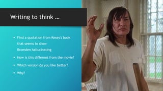 Writing to think …
 Find a quotation from Kesey's book
that seems to show
Bromden hallucinating
 How is this different from the movie?
 Which version do you like better?
 Why?
 