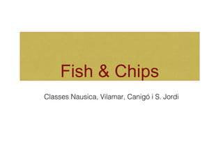 Fish & Chips
Classes Nausica, Vilamar, Canigó i S. Jordi

 