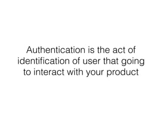 Authentication is the act of
identiﬁcation of user that going
to interact with your product
 