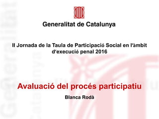 Avaluació del procés participatiu
Blanca Rodà
II Jornada de la Taula de Participació Social en l’àmbit
d’execució penal 2016
 