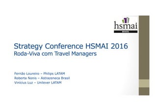 Strategy Conference HSMAI 2016
Roda-Viva com Travel Managers
Fernão Loureiro – Philips LATAM
Roberta Nonis – Astrazeneca Brasil
Vinícius Luz – Unilever LATAM
 