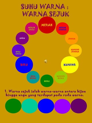 SUHU WARNA :
WARNA SEJUK
MERAH
UNGU

MERAH

MERAH
JINGGA

UNGU

JINGGA

KUNING
JINGGA

BIRU
UNGU

BIRU

KUNING

BIRU
HIJAU

KUNING
HIJAU
HIJAU

1. Warna sejuk ialah warna-warna antara hijau
hingga ungu yang terdapat pada roda warna.

 