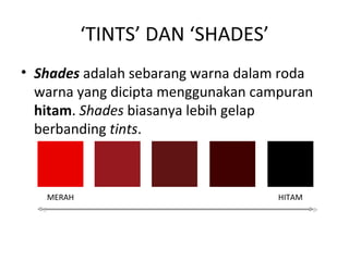 ‘TINTS’ DAN ‘SHADES’
• Shades adalah sebarang warna dalam roda
  warna yang dicipta menggunakan campuran
  hitam. Shades biasanya lebih gelap
  berbanding tints.



   MERAH                            HITAM
 