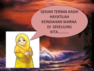 SEKIAN TERIMA KASIH
     HAYATILAH
KEINDAHAN WARNA
   DI SEKELILING
     KITA………..
 