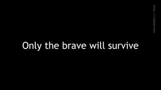 Only the brave will survive
 