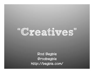 “Creatives”
      Rod Begbie
      @rodbegbie
  http://begbie.com/
 